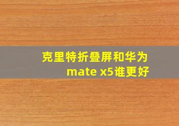 克里特折叠屏和华为mate x5谁更好